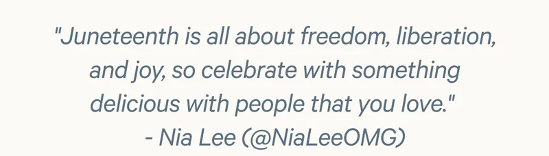 "Juneteenth is all about freedom, liberation, and joy, so celebrate with something delicious with people you love."
