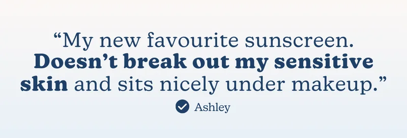 “My new favourite sunscreen. Doesn’t break out my sensitive skin and sits nicely under makeup.” - Ashley