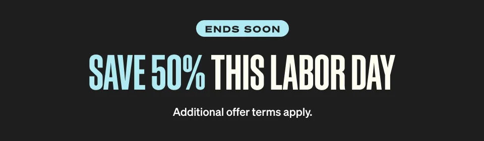 ENDS SOON. Save 50% THIS LABOR DAY. Additional offer terms apply.