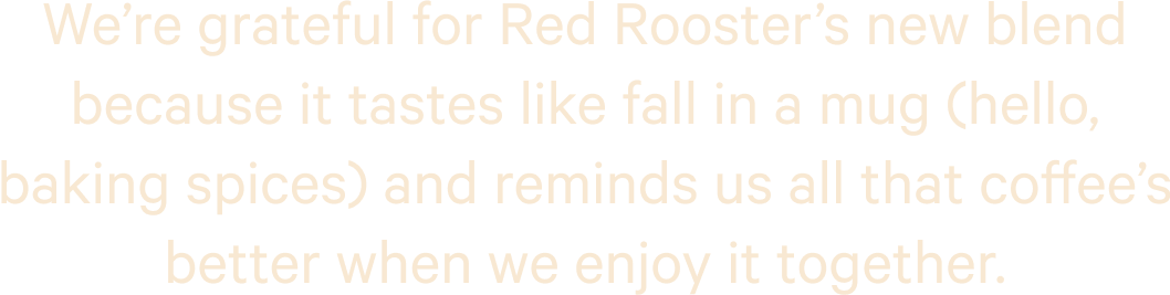 We’re grateful for Red Rooster’s new blend because it tastes like fall in a mug (hello, baking spices) and reminds us all that coffee’s better when we enjoy it together.