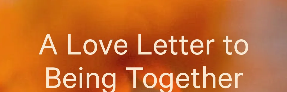 A Love Letter to Being Together