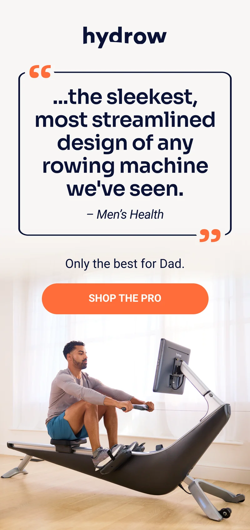 hydrow ''...the sleekest, most streamlined design of any rowing machine we've seen. - Men's Health'' Only the best for Dad. Shop the Pro
