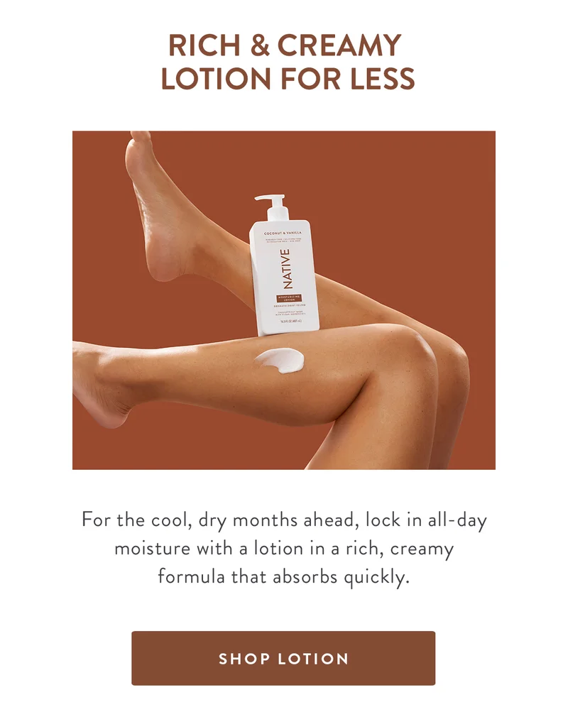 RICH & CREAMY LOTION FOR LESS | For the cool, dry months ahead, lock in all-day moisture with a lotion in a rich, creamy formula that absorbs quickly. | SHOP LOTION