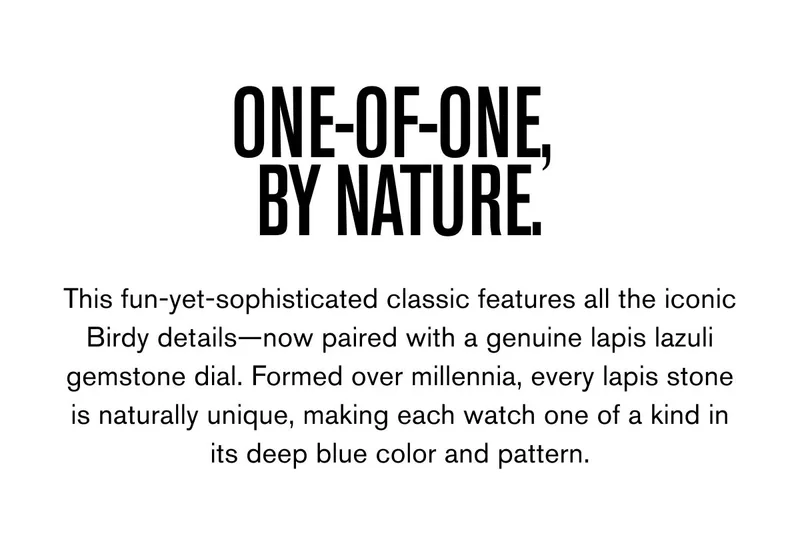ONE-OF-ONE,  BY NATURE. | This fun-yet-sophisticated classic features all the iconic Birdy details—now paired with a genuine lapis lazuli gemstone dial. Formed over millennia, every lapis stone is naturally unique, making each watch one of a kind in its deep blue color a nd pattern.
