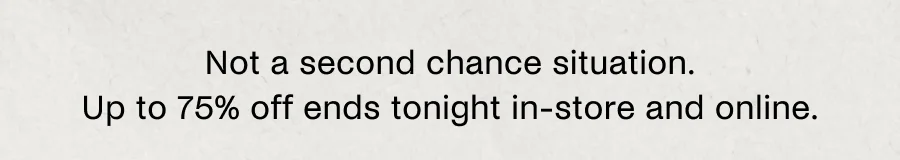 Not a second chance situation. Up to 75% off ends tonight in-store and online.