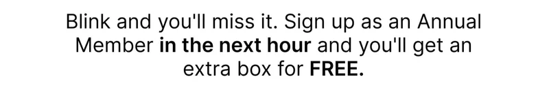 Blink and you'll miss it. Sign up as an Annual Member in the next hour and you'll get an extra box for FREE.