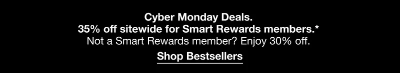 Cyber Monday Deals. 35% off sitewide for Smart Rewards members.* Sign into your Smart Rewards account to get this exclusive offer at checkout. Shop Bestsellers