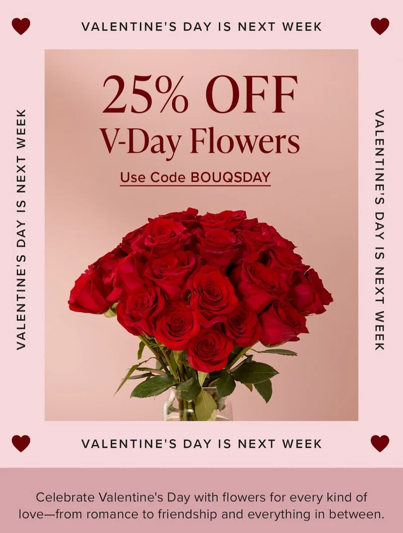 Valentine's Day Is Next Week! Celebrate Valentine's Day with flowers for every kind of love—from romance to friendship and everything in between. 25% Off V-Day Flowers. Use Code discount code