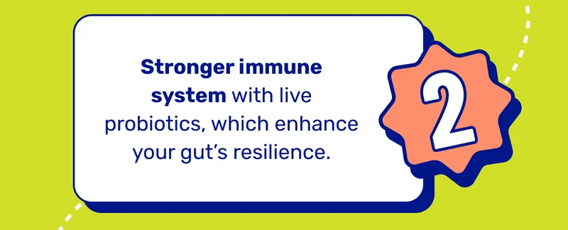 2. Stronger immune system with live probiotics, which enhance your gut’s resilience.