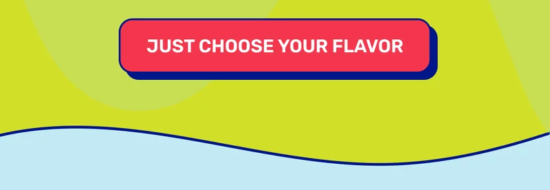 JUST CHOOSE YOUR FLAVOR