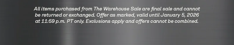 All items purchased from The Warehouse Sale are final sale and cannot be returned or exchanged. Offer as marked, valid until January 5, 2026 at 11:59 p.m. PT only. Exclusions apply and offers cannot be combined.