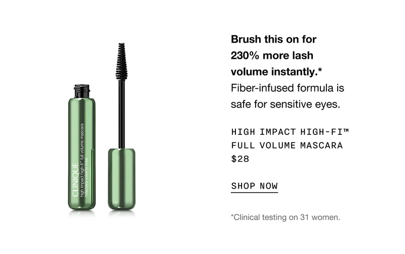 Brush this on for 230% more lash volume instantly.* Fiber-infused formula is safe for sensitive eyes. High Impact High-Fi™ Full Volume Mascara&nbsp;$28 SHOP NOW *Clinical testing on 31 women.