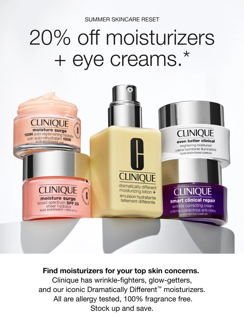 SUMMER SKINCARE RESET | 20% off moisturizers + eye creams.* Find moisturizers for your top skin concerns. Clinique has wrinkle-fighters, glow-getters, and our iconic Dramatically Different™ moisturizers. All are allergy tested, 100% fragrance free. Stock up and save.
