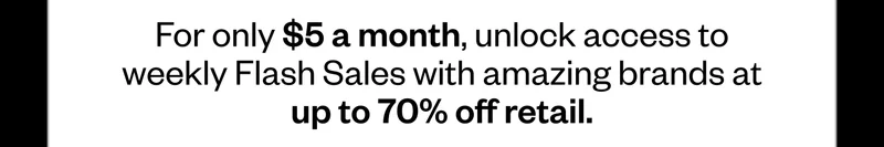 For only $5 a month, unlock access to weekly Flash Sales with amazing brands at up to 70% off retail.