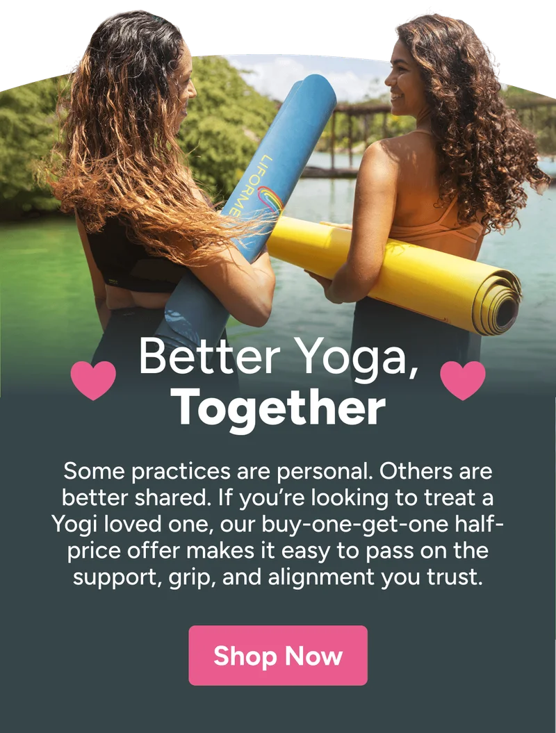 Better Yoga, Together Some practices are personal. Others are better shared. If you’re looking to treat a Yogi loved one, our buy-one-get-one half-price offer makes it easy to pass on the support, grip, and alignment you trust. Shop Now