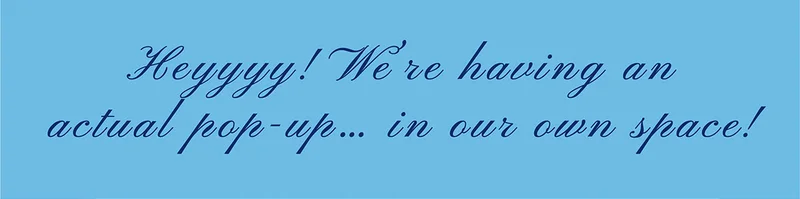 We're having an actual pop-up... in our own space!
