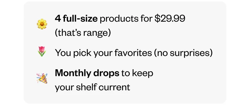 4 full-size products for $29.99/mo (that’s range) | You pick your favorites (no surprises) | Monthly drops to keep your shelf current