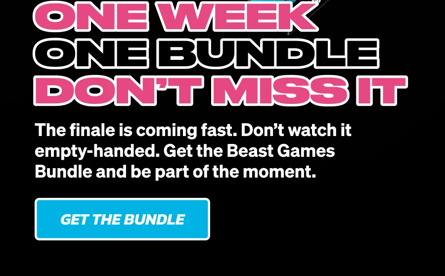 ONE WEEK. ONE BUNDLE. DON’T MISS IT! The finale is coming fast. Don’t watch it empty-handed. Get the Beast Games Bundle and be part of the moment. Get the bundle!