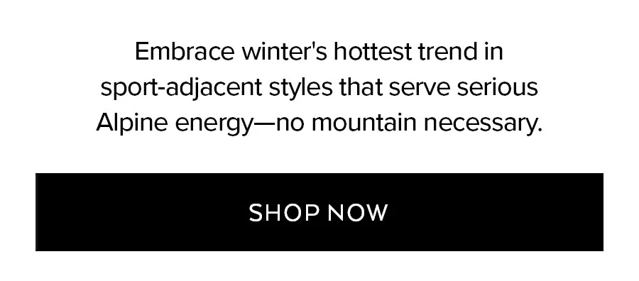 EMBRACE WINTER'S HOTTEST TREND IN SPORT-ADJACENT STYLES THAT SERVE SERIOUS ALPINE ENERGY-NO MOUNTAIN NECESSARY. SHOP NOW