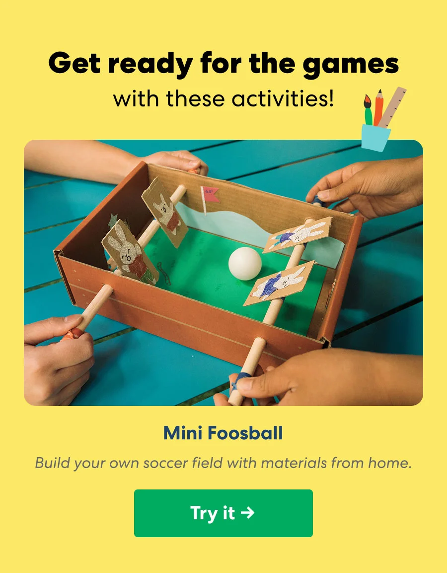 Get ready for the games with these activities! Mini Foosball: Build your own soccer field with materials from home.