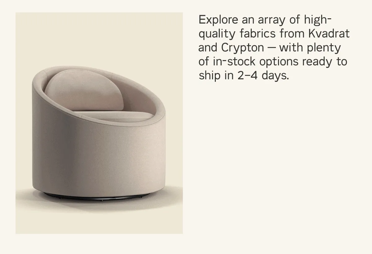 Explore an array of high-quality fabrics from Kvadrat and Crypton — with plenty  of in-stock options ready to ship in 2–4 days.