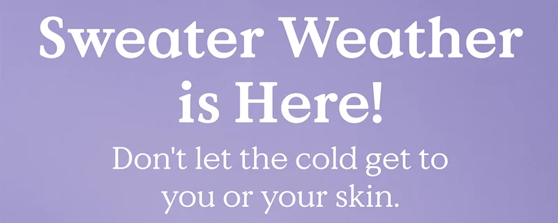 Sweater Weather is Here! Don't let the cold get to your or your skin.