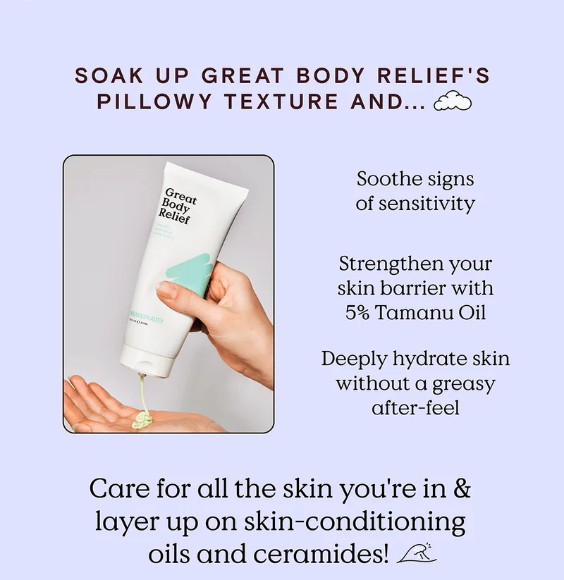 Soak up Great Body Relief's pillowy texture and soothe signs of sensitivity, strengthen your skin barrier with 5% Tamanu Oil, and deeply hydrate skin without a greasy after-feel. Care for all the skin you're in and layer up on skin-conditioning oils and ceramides!