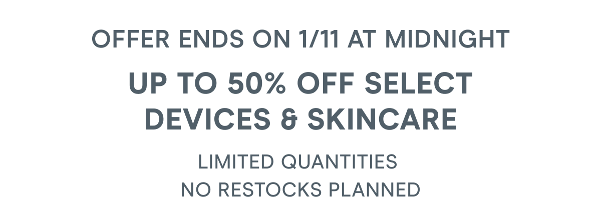Offer ends on 1/11 at midnight: Up to 50% off select devices & skincare. Limited quantities — no restocks planned.