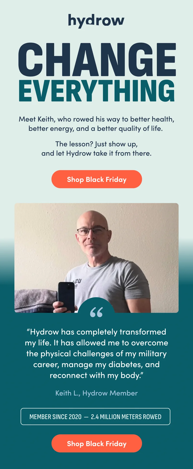 Change everything. Meet Keith, who rowed his way to better health, better energy, and a better quality of life. The lesson? Just show up, and let Hydrow take it from there. Shop Black Friday.