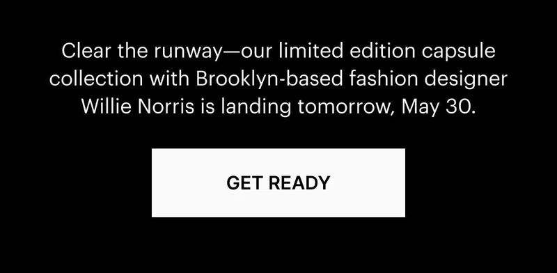 Clear the runway—our limited edition capsule collection with Brooklyn-based fashion designer Willie Norris is landing tomorrow, May 30. Get Ready.