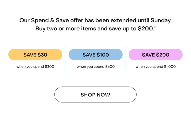 Our Spend & Save offer has been extended until Sunday. Buy two or more items and save up to $200.*