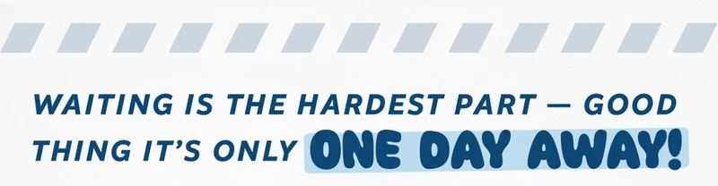 Waiting is the hardest part — good thing it's only one day away!