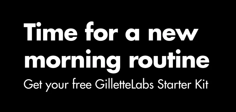 Time for a new morning routine. Get your free GilletteLabs Starter Kit.