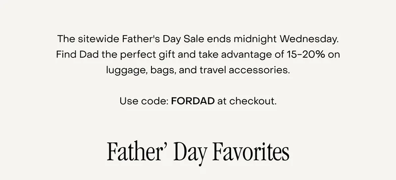 The sitewide Father's Day Sale ends midnight Wednesday. Find Dad the perfect gift and take advantage of 15-20% on luggage, bags, and travel accessories.  Use code: FORDAD at checkout.