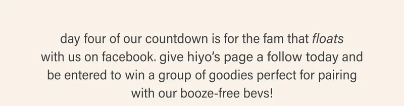day four of our countdown is for the fam that floats with us on facebook. give hiyo’s page a follow today and be entered to win a group of goodies perfect for pairing with our booze-free bevs!
