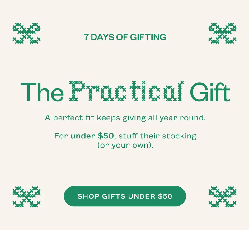The Practical Gift. A perfect fit keeps giving all year round. For under $50, stuff their stocking (or your own). SHOP GIFTS UNDER $50.