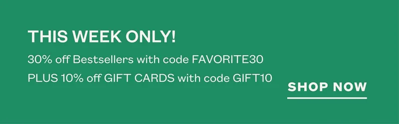 THIS WEEK ONLY! 30% off Bestsellers with code FAVORITE30. Plus, 10% off Gift Cards with code GIFT10