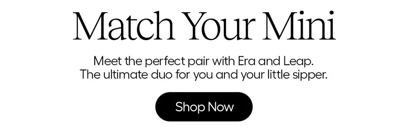 Match Your Mini, Meet the perfect pair with Era and Leap. The ultimate duo for you and your little sipper. - Shop Now