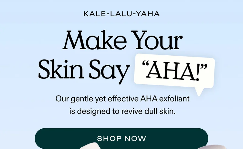 Make Your Skin Say “AHA!”  Our gentle yet effective AHA exfoliant is designed to revive dull skin.  |  SHOP NOW
