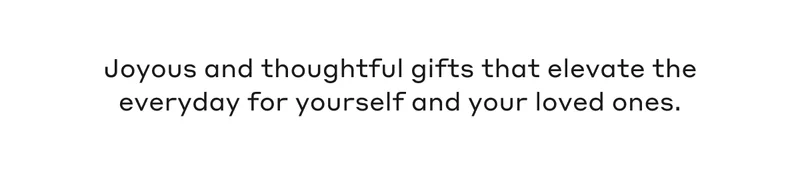 Joyous and thoughtful gifts that elevate the everyday for yourself and your loved ones.