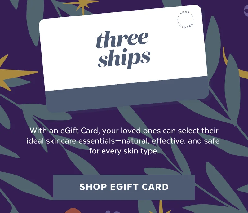 With an eGift Card, your loved ones can select their ideal skincare essentials—natural, effective, and safe  for every skin type. [SHOP EGIFT CARD]]