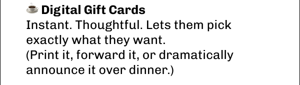 ☕ Digital Gift Cards Instant. Thoughtful. Lets them pick exactly what they want. (Print it, forward it, or dramatically announce it over dinner.)
