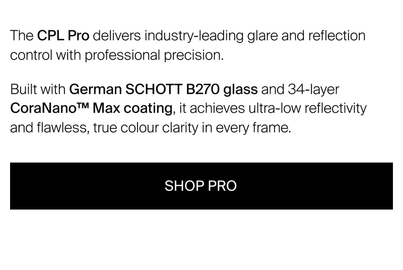 The CPL Pro delivers industry-leading polarisation  to remove glare and&nbsp;reflections with absolute precision.