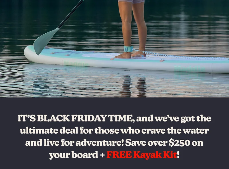 IT’S BLACK FRIDAY TIME, and we’ve got the ultimate deal for those who crave the water and live for adventure!  Save over $250 on your board + Free Kayak Kit!