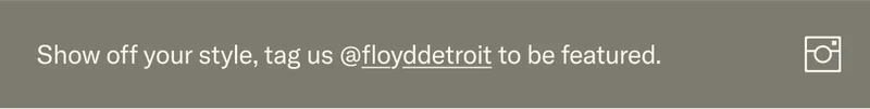 Show us your style! We love what you've done with the place. Tag us @floyddetroit to be featured.