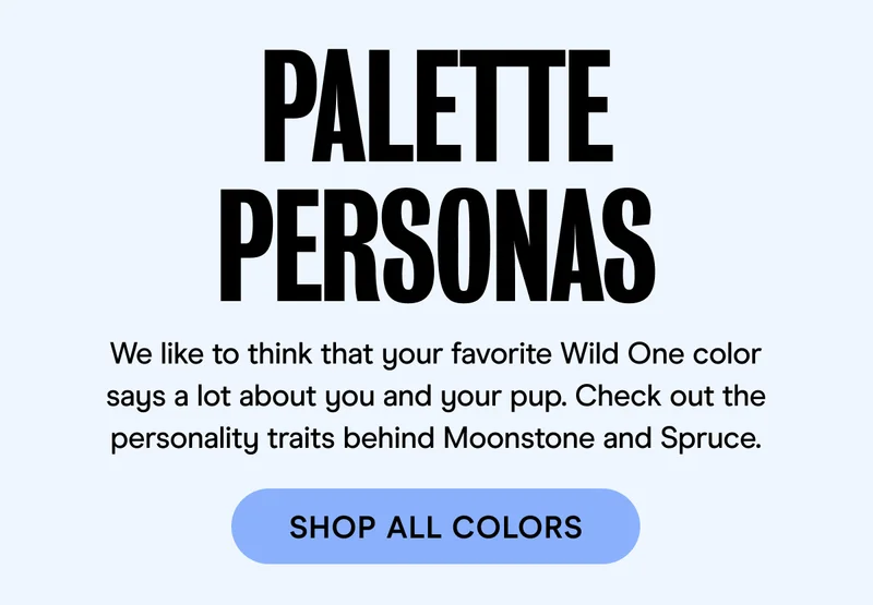 We like to think that your favorite Wild One color says a lot about you and your pup. Check out the personality traits behind Moonstone and Spruce.