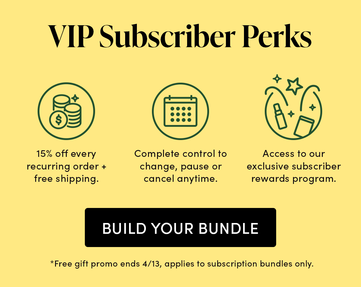 VIP Subscriber Perks 15% off every recurring order + free shipping. Complete control to change, pause or cancel anytime. Access to our exclusive subscriber only rewards program.