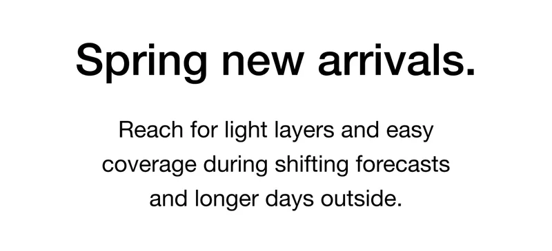 Spring new arrivals. Reach for light layers and easy coverage during shifting forecasts and longer days outside.