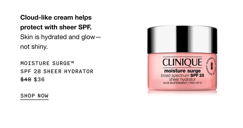Cloud-like cream helps protect with sheer SPF. Skin is hydrated and glow not shiny. MOISTURE SURGE™ SPF 28 SHEER HYDRATOR $36 | SHOP NOW