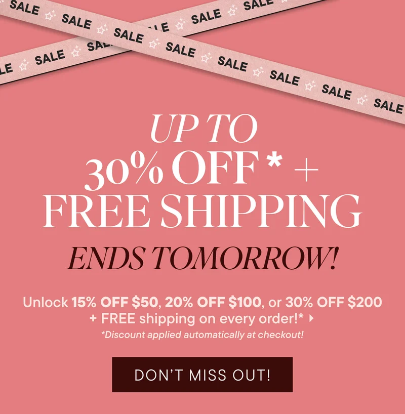 UP TO 30% OFF* + Free Shipping Ends Tomorrow! Unlock 15% OFF $50, 20% OFF $100, or 30% OFF $200 + FREE shipping on every order!* Don't Miss Out *Discount applied automatically at checkout!